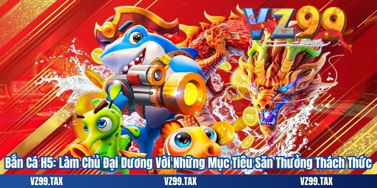 Bắn Cá H5 – Đổi Thưởng Đỉnh Cao 4 Bắn Cá H5: Làm Chủ Đại Dương Với Những Mục Tiêu Săn Thưởng Thách Thức